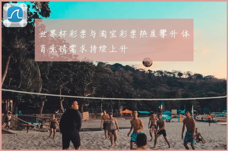 世界杯彩票与淘宝彩票热度攀升 体育竞猜需求持续上升
