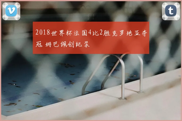 2018世界杯法国4比2胜克罗地亚夺冠 姆巴佩创纪录