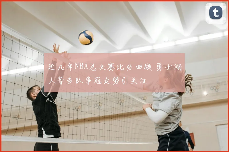 近几年NBA总决赛比分回顾 勇士湖人等多队争冠走势引关注