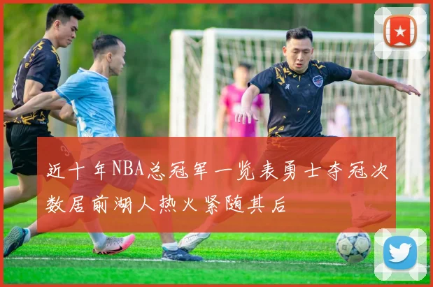 近十年NBA总冠军一览表勇士夺冠次数居前湖人热火紧随其后