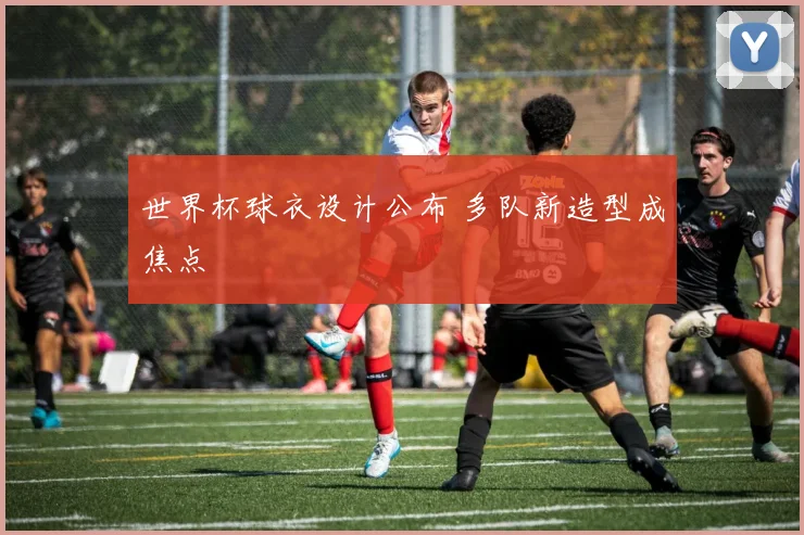 世界杯球衣设计公布 多队新造型成焦点