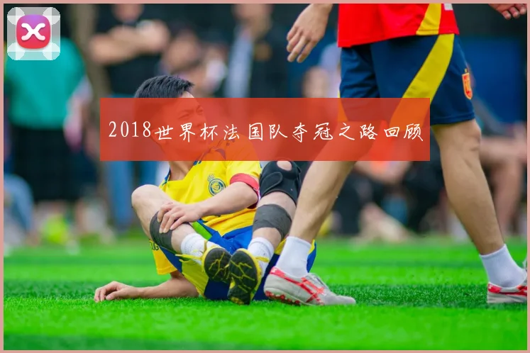 2018世界杯法国队夺冠之路回顾