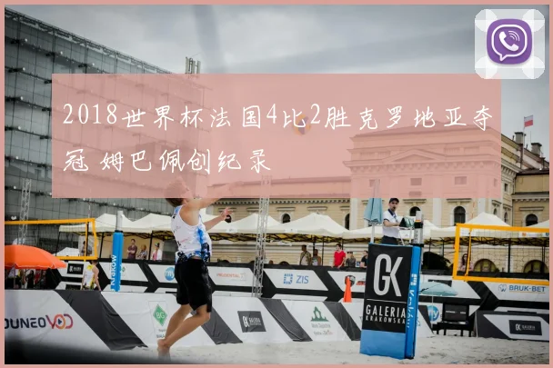 2018世界杯法国4比2胜克罗地亚夺冠 姆巴佩创纪录