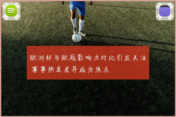 欧洲杯与欧冠影响力对比引发关注 赛事热度差异成为焦点