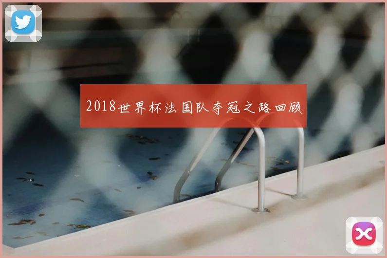 2018世界杯法国队夺冠之路回顾