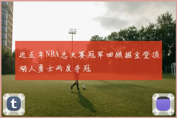 近五年NBA总决赛冠军回顾掘金登顶湖人勇士两度夺冠