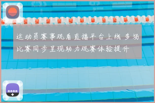 运动员赛事观看直播平台上线 多场比赛同步呈现助力观赛体验提升