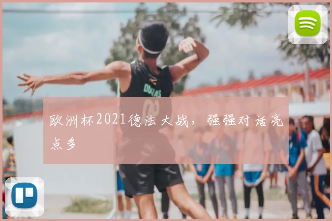欧洲杯2021德法大战,强强对话亮点多