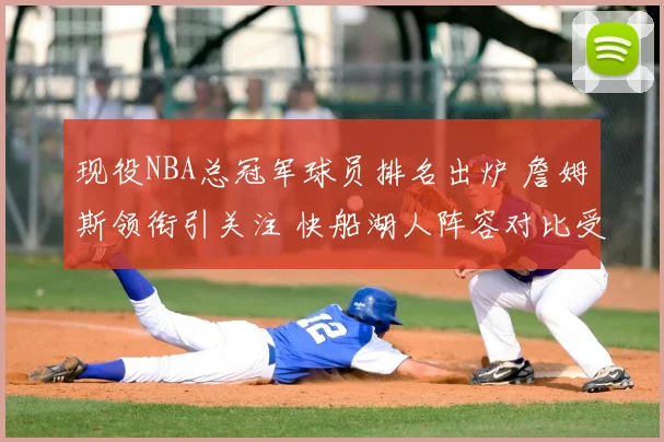 现役NBA总冠军球员排名出炉 詹姆斯领衔引关注 快船湖人阵容对比受关注