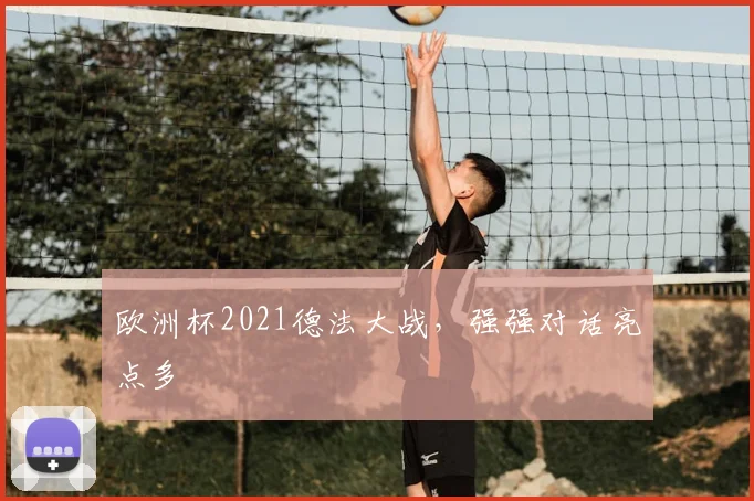 欧洲杯2021德法大战,强强对话亮点多