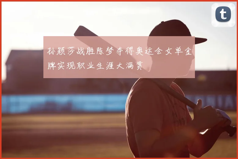 孙颖莎战胜陈梦夺得奥运会女单金牌实现职业生涯大满贯