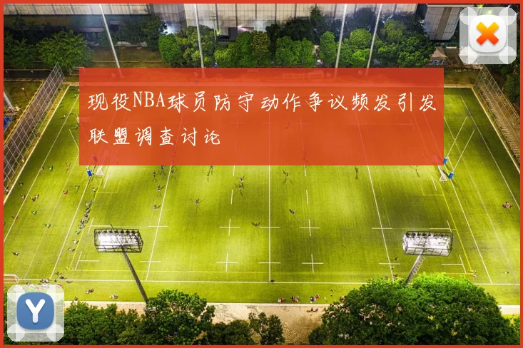 现役NBA球员防守动作争议频发引发联盟调查讨论