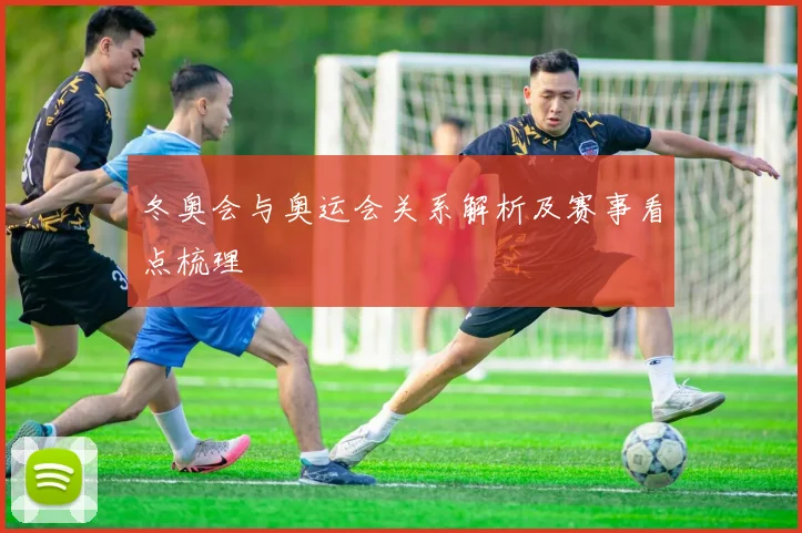 冬奥会与奥运会关系解析及赛事看点梳理