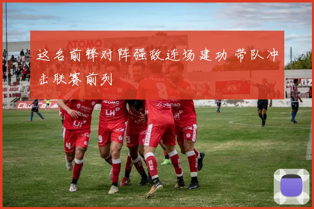 这名前锋对阵强敌连场建功 带队冲击联赛前列