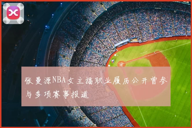 张曼源NBA女主播职业履历公开曾参与多项赛事报道