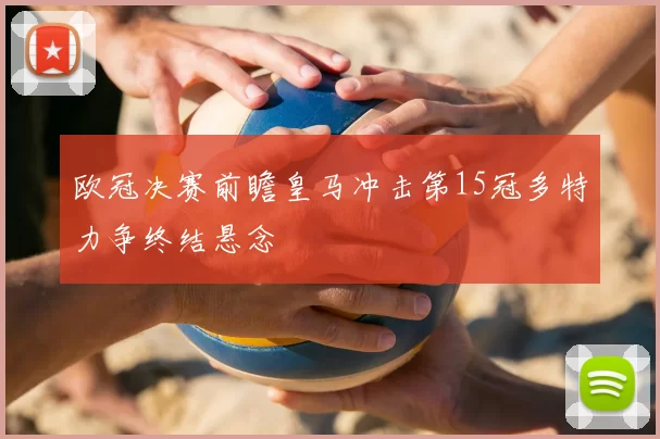 欧冠决赛前瞻皇马冲击第15冠多特力争终结悬念