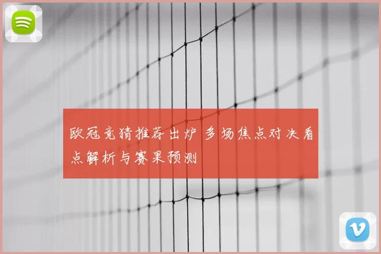 欧冠竞猜推荐出炉 多场焦点对决看点解析与赛果预测