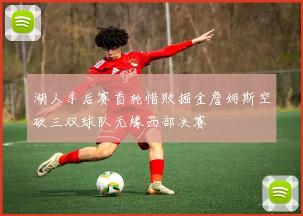 湖人季后赛首轮惜败掘金詹姆斯空砍三双球队无缘西部决赛