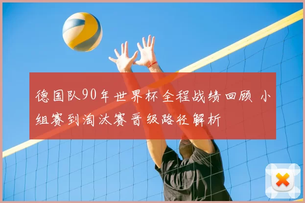 德国队90年世界杯全程战绩回顾 小组赛到淘汰赛晋级路径解析