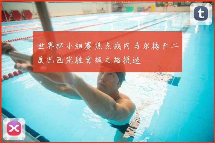 世界杯小组赛焦点战内马尔梅开二度巴西完胜晋级之路提速