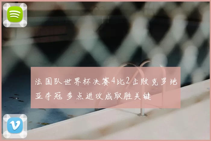 法国队世界杯决赛4比2击败克罗地亚夺冠 多点进攻成取胜关键