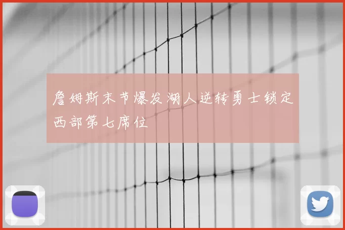 詹姆斯末节爆发湖人逆转勇士锁定西部第七席位