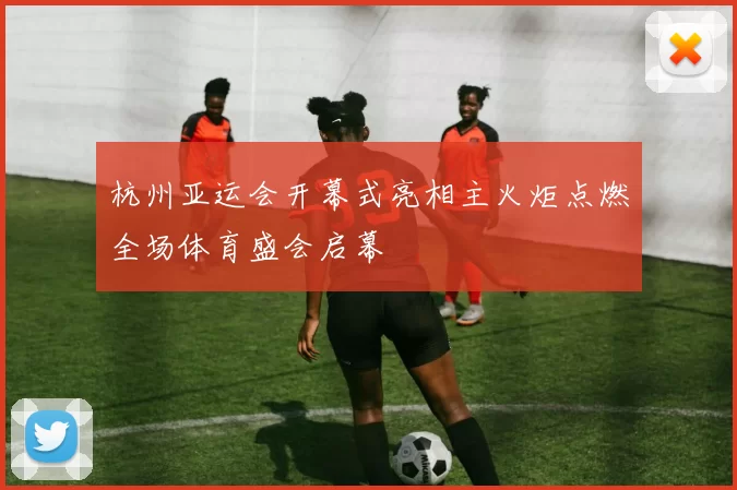 杭州亚运会开幕式亮相主火炬点燃全场体育盛会启幕