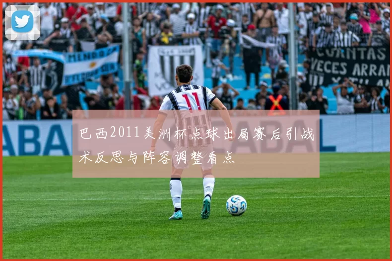 巴西2011美洲杯点球出局赛后引战术反思与阵容调整看点