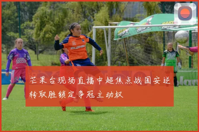 芒果台现场直播中超焦点战国安逆转取胜锁定争冠主动权
