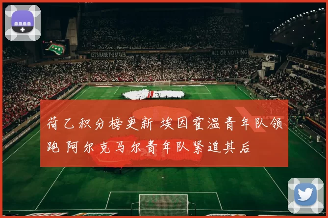 荷乙积分榜更新 埃因霍温青年队领跑 阿尔克马尔青年队紧追其后