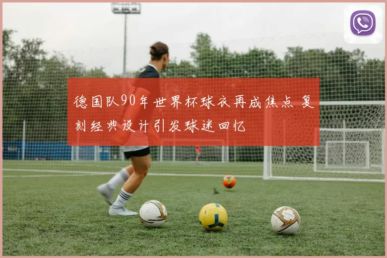 德国队90年世界杯球衣再成焦点 复刻经典设计引发球迷回忆