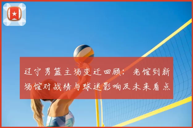 辽宁男篮主场变迁回顾:老馆到新场馆对战绩与球迷影响及未来看点