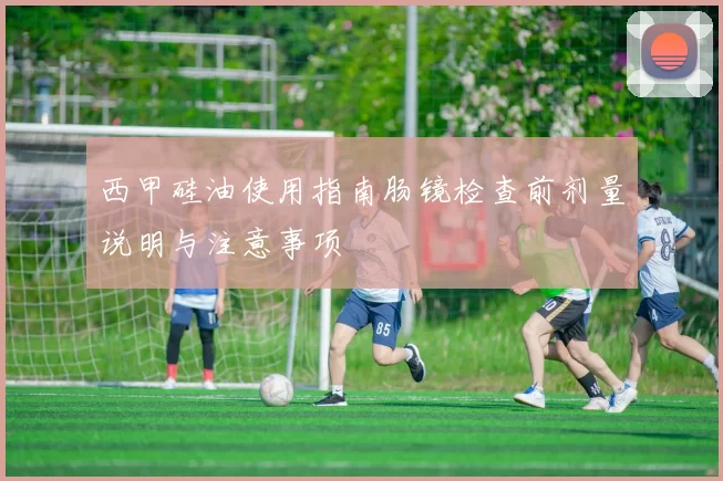 西甲硅油使用指南肠镜检查前剂量说明与注意事项