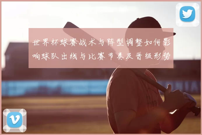 世界杯球赛战术与阵型调整如何影响球队出线与比赛节奏及晋级形势