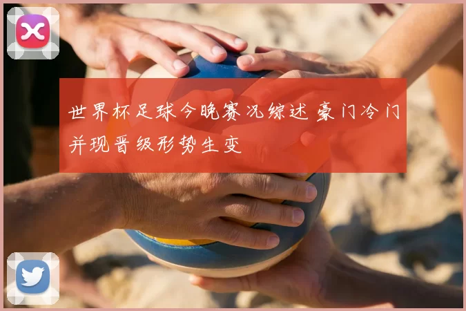 世界杯足球今晚赛况综述 豪门冷门并现晋级形势生变