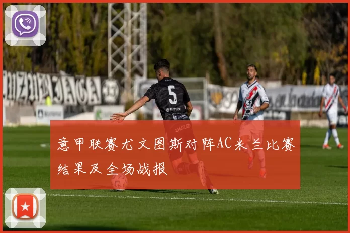 意甲联赛尤文图斯对阵AC米兰比赛结果及全场战报