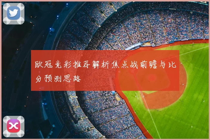 欧冠竞彩推荐解析焦点战前瞻与比分预测思路