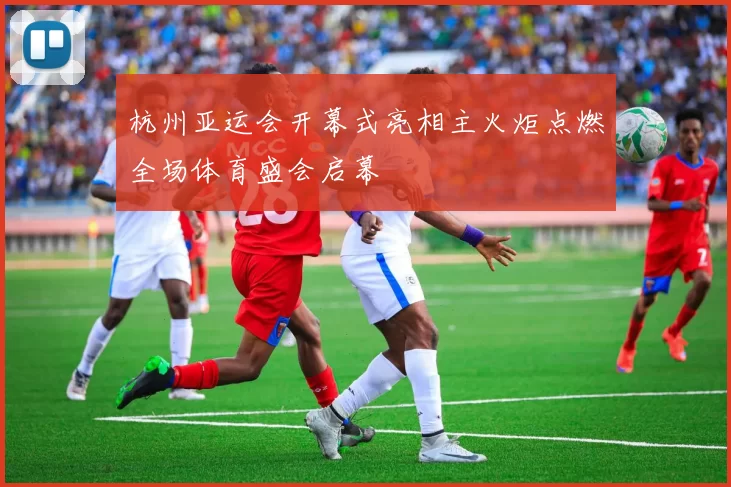 杭州亚运会开幕式亮相主火炬点燃全场体育盛会启幕