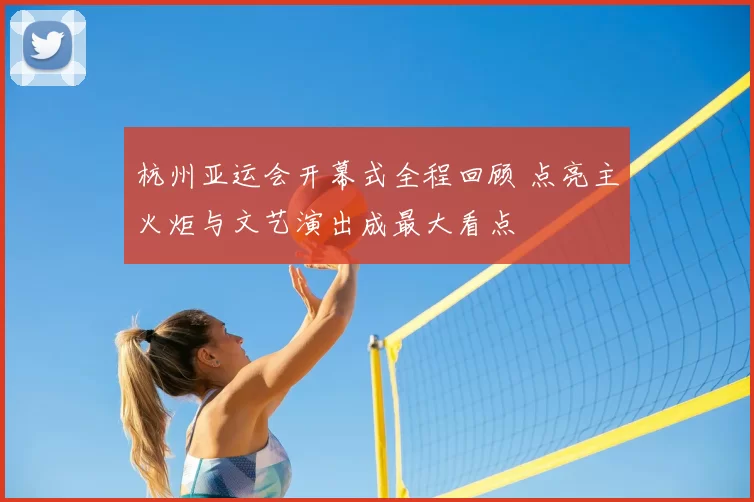 杭州亚运会开幕式全程回顾 点亮主火炬与文艺演出成最大看点