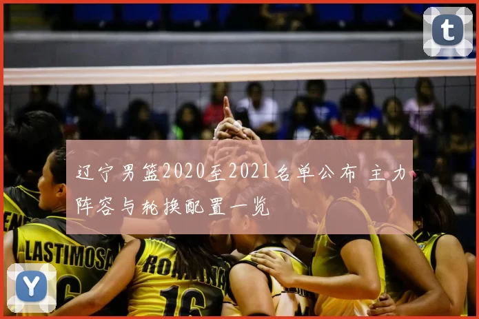 辽宁男篮2020至2021名单公布 主力阵容与轮换配置一览