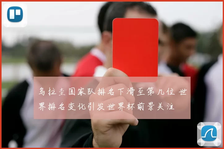 乌拉圭国家队排名下滑至第几位 世界排名变化引发世界杯前景关注