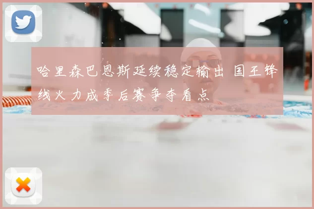 哈里森巴恩斯延续稳定输出 国王锋线火力成季后赛争夺看点