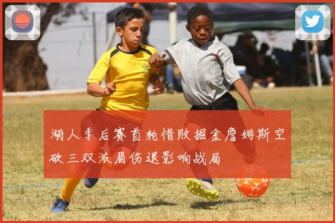 湖人季后赛首轮惜败掘金詹姆斯空砍三双浓眉伤退影响战局