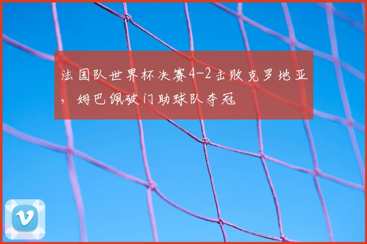 法国队世界杯决赛4-2击败克罗地亚,姆巴佩破门助球队夺冠