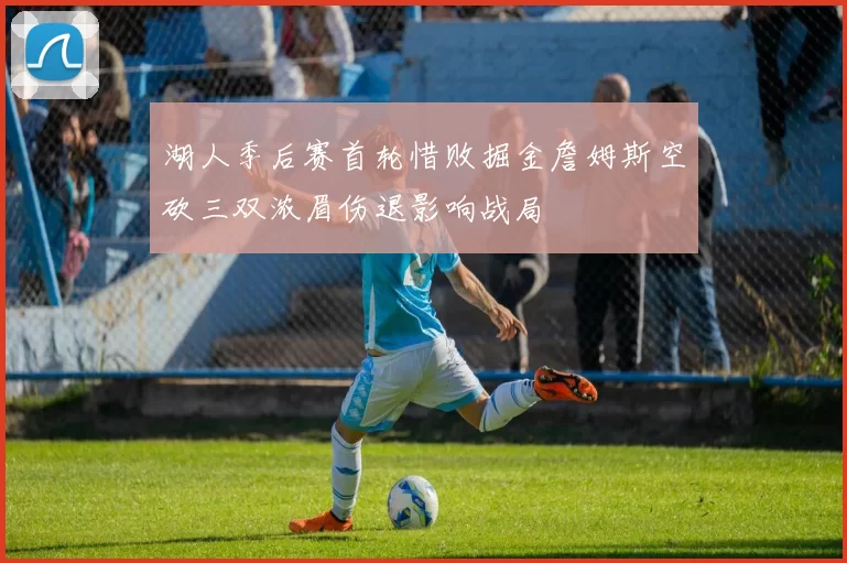 湖人季后赛首轮惜败掘金詹姆斯空砍三双浓眉伤退影响战局