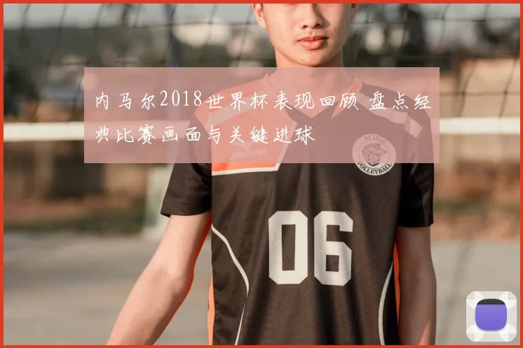 内马尔2018世界杯表现回顾 盘点经典比赛画面与关键进球