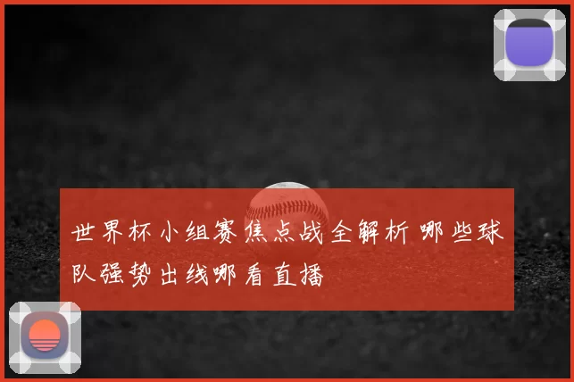 世界杯小组赛焦点战全解析 哪些球队强势出线哪看直播