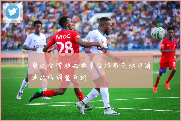 奥运会赞助品牌市场格局变动与商业战略调整分析
