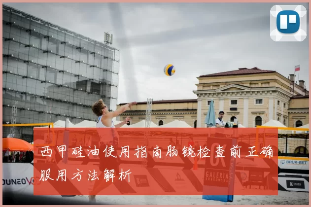 西甲硅油使用指南肠镜检查前正确服用方法解析