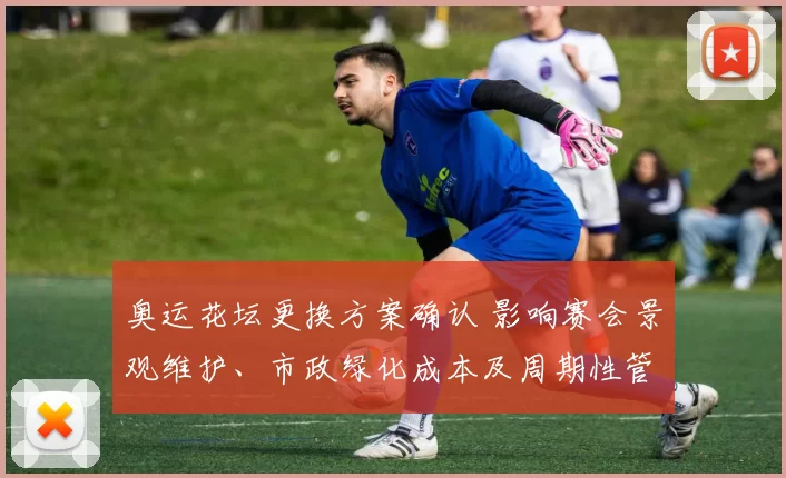 奥运花坛更换方案确认 影响赛会景观维护、市政绿化成本及周期性管理安排